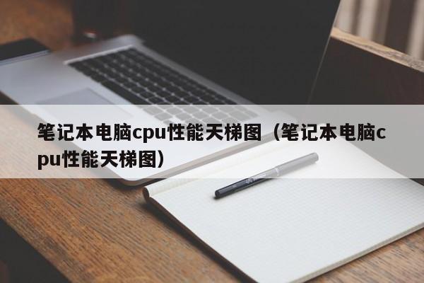 笔记本电脑cpu性能天梯图（笔记本电脑cpu性能天梯图）