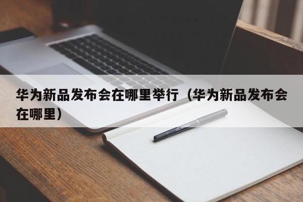 华为新品发布会在哪里举行（华为新品发布会在哪里）