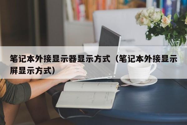 笔记本外接显示器显示方式（笔记本外接显示屏显示方式）