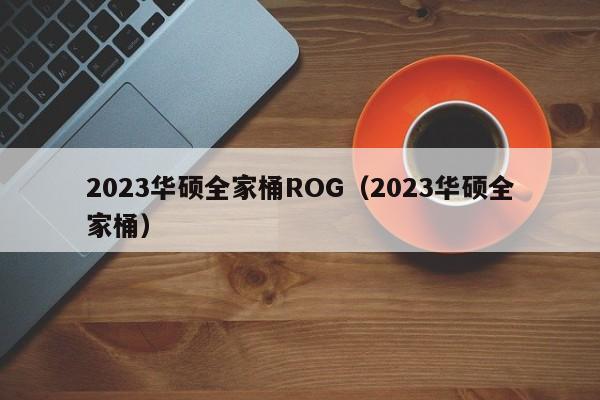 2023华硕全家桶ROG（2023华硕全家桶）