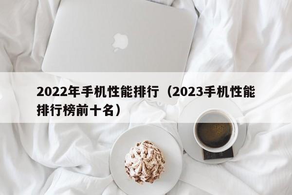 2022年手机性能排行（2023手机性能排行榜前十名）