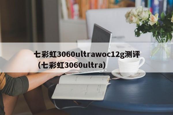 七彩虹3060ultrawoc12g测评（七彩虹3060ultra）