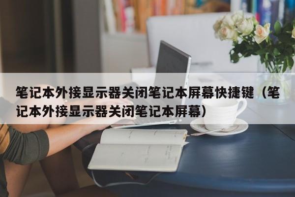 笔记本外接显示器关闭笔记本屏幕快捷键（笔记本外接显示器关闭笔记本屏幕）