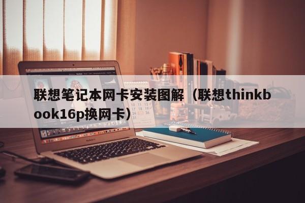 联想笔记本网卡安装图解（联想thinkbook16p换网卡）