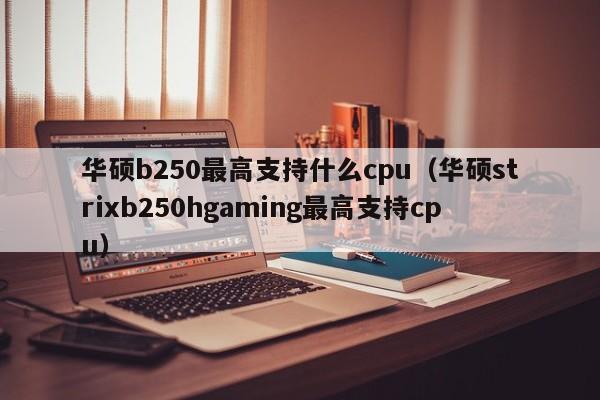 华硕b250最高支持什么cpu（华硕strixb250hgaming最高支持cpu）