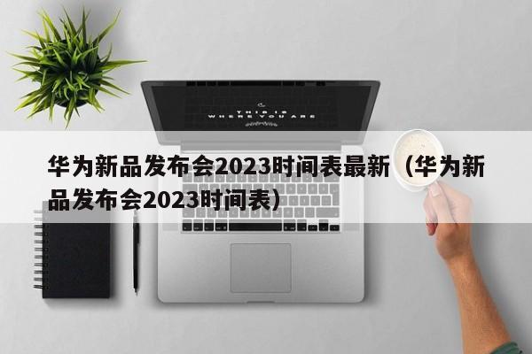 华为新品发布会2023时间表最新（华为新品发布会2023时间表）