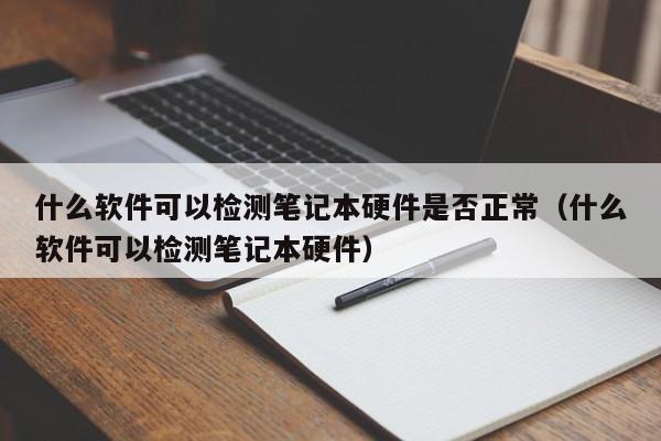 什么软件可以检测笔记本硬件是否正常（什么软件可以检测笔记本硬件）