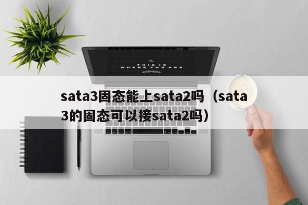 sata3固态能上sata2吗（sata3的固态可以接sata2吗）