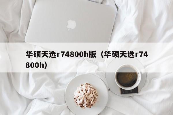 华硕天选r74800h版（华硕天选r74800h）