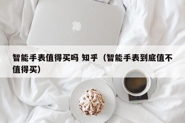 智能手表值得买吗       （智能手表到底值不值得买）