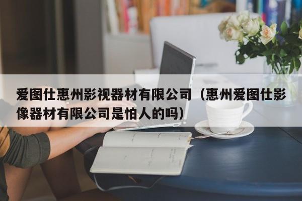 爱图仕惠州影视器材有限公司（惠州爱图仕影像器材有限公司是怕人的吗）