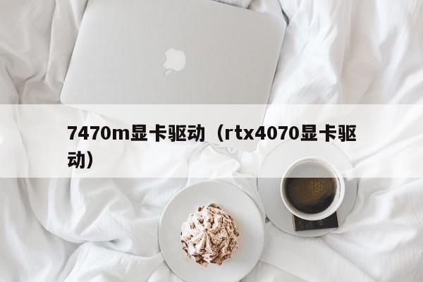 7470m显卡驱动（rtx4070显卡驱动）